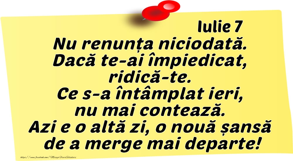 Felicitari de 7 Iulie - Iulie 7 Nu renunța niciodată. Dacă te-ai împiedicat, ridică-te. Ce s-a întâmplat ieri, nu mai contează. Azi e o altă zi, o nouă șansă de a merge mai departe!