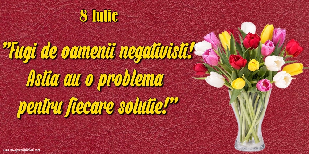Felicitari de 8 Iulie - 8.Iulie Fugi de oamenii negativisti! Astia au o problemă pentru fiecare soluție!