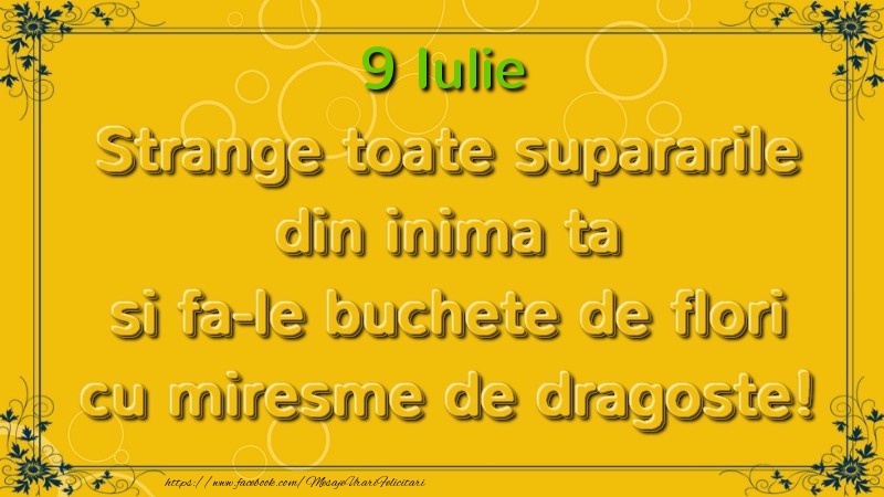 Strange toate supararile din inima ta si fa-le buchete de flori cu miresme de dragoste! Iulie  9