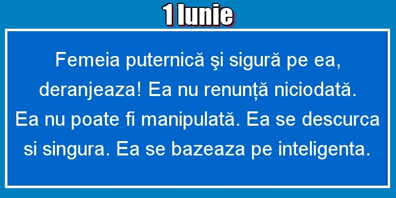 1.Iunie Femeia puternică şi sigură pe ea, deranjeaza! Ea nu renunţă niciodată. Ea nu poate fi manipulată. Ea se descurca si singura. Ea se bazeaza pe inteligenta.