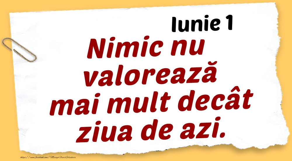 Iunie 1 Nimic nu valorează mai mult decât ziua de azi.