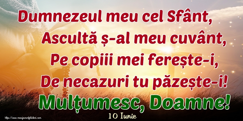Felicitari de 10 Iunie - 10 Iunie - Dumnezeul meu cel Sfânt, Ascultă ș-al meu cuvânt, Pe copiii mei ferește-i, De necazuri tu păzește-i! Mulțumesc, Doamne!