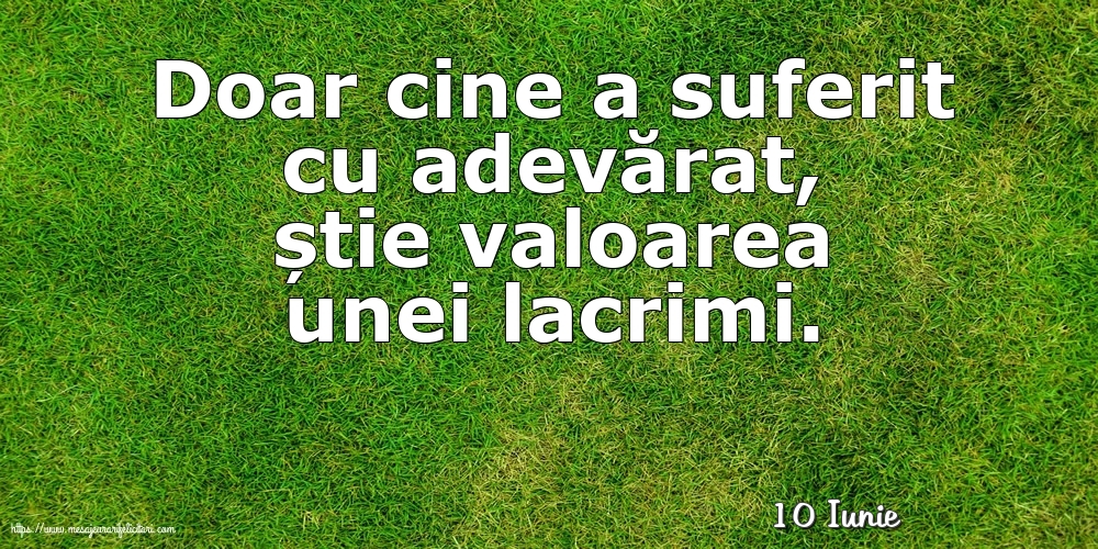 Felicitari de 10 Iunie - 10 Iunie - Doar cine a suferit cu adevărat