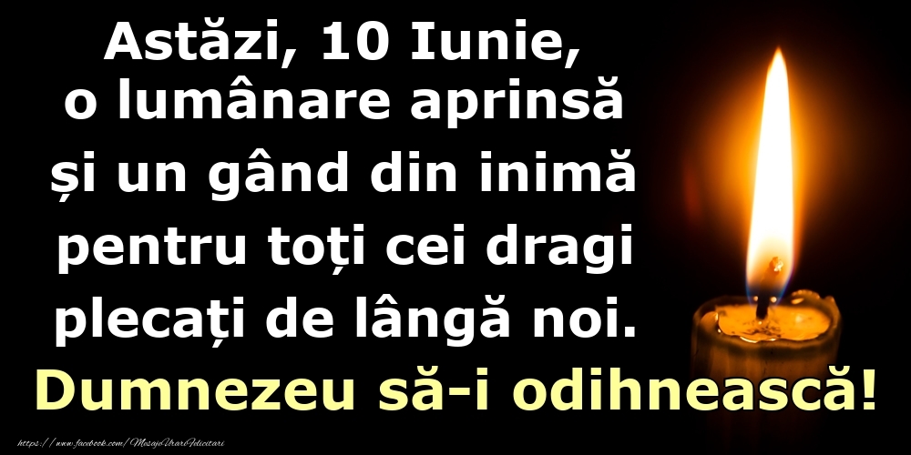 Felicitari de 10 Iunie - Astăzi, 10 Iunie, o lumânare aprinsă  și un gând din inimă pentru toți cei dragi plecați de lângă noi. Dumnezeu să-i odihnească!