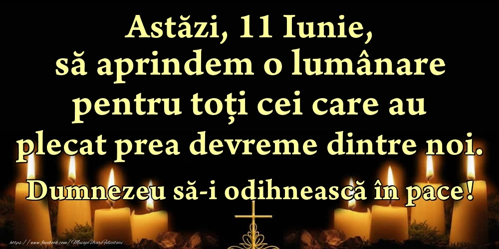 Astăzi, 11 Iunie, să aprindem o lumânare pentru toți cei care au plecat prea devreme dintre noi. Dumnezeu să-i odihnească în pace!