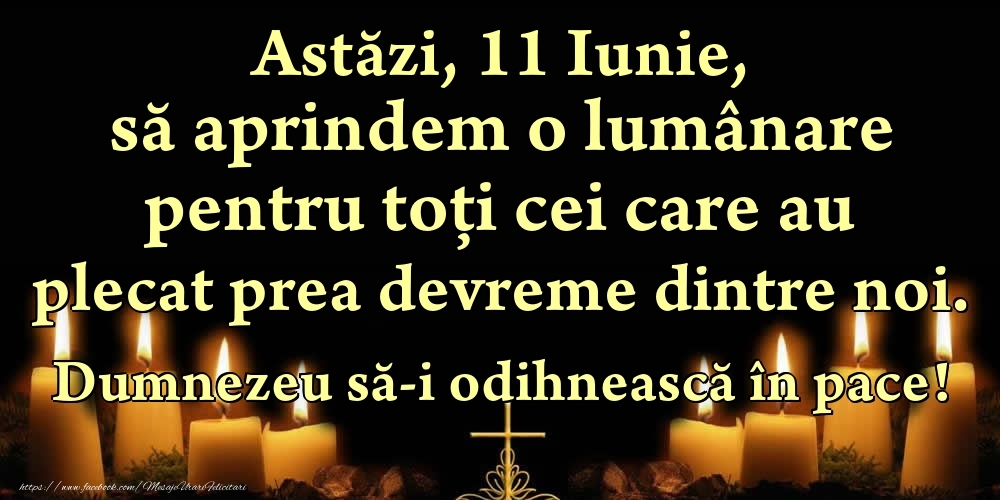 Felicitari de 11 Iunie - Astăzi, 11 Iunie, să aprindem o lumânare pentru toți cei care au plecat prea devreme dintre noi. Dumnezeu să-i odihnească în pace!