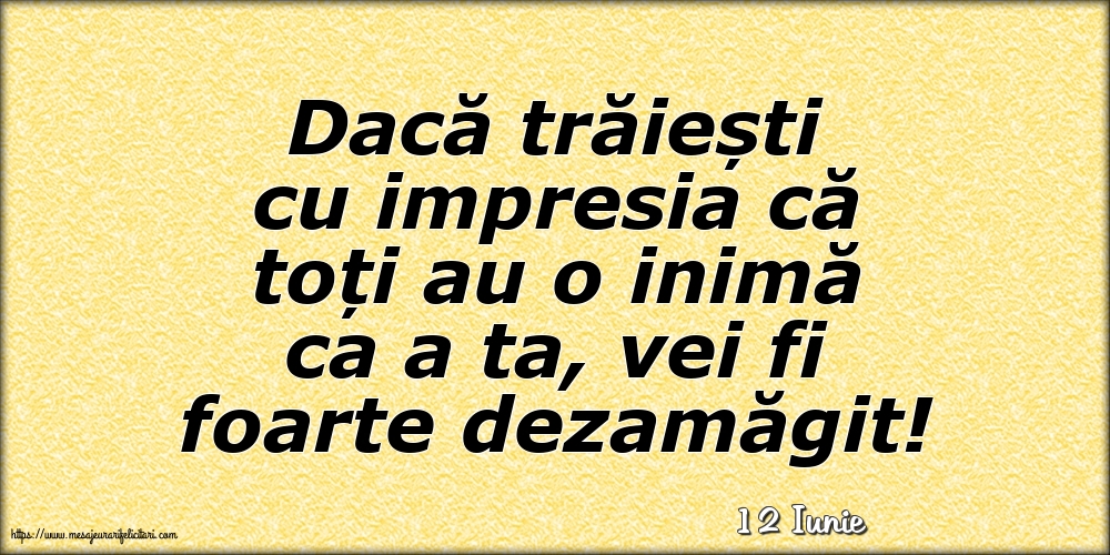 Felicitari de 12 Iunie - 12 Iunie - Dacă trăiești cu impresia că toți au o inimă ca a ta, vei fi foarte dezamăgit!