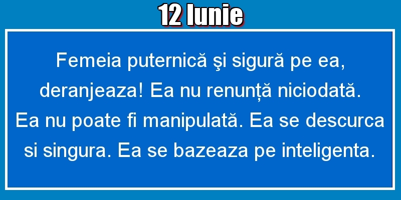 12.Iunie Femeia puternică şi sigură pe ea, deranjeaza! Ea nu renunţă niciodată. Ea nu poate fi manipulată. Ea se descurca si singura. Ea se bazeaza pe inteligenta.