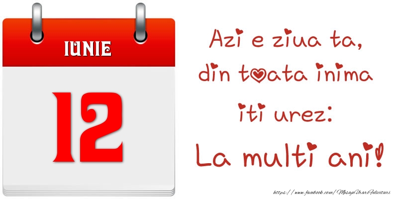 Iunie 12 Azi e ziua ta, din toata inima iti urez: La multi ani!
