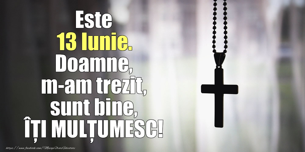 Este 13 Iunie. Doamne, m-am trezit, sunt bine, ÎȚI MULȚUMESC!