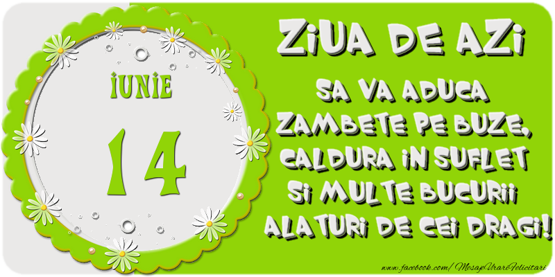 Ziua de azi sa va aduca zambete pe buze, caldura in suflet si multe bucurii alaturi de cei dragi 14 Iunie!
