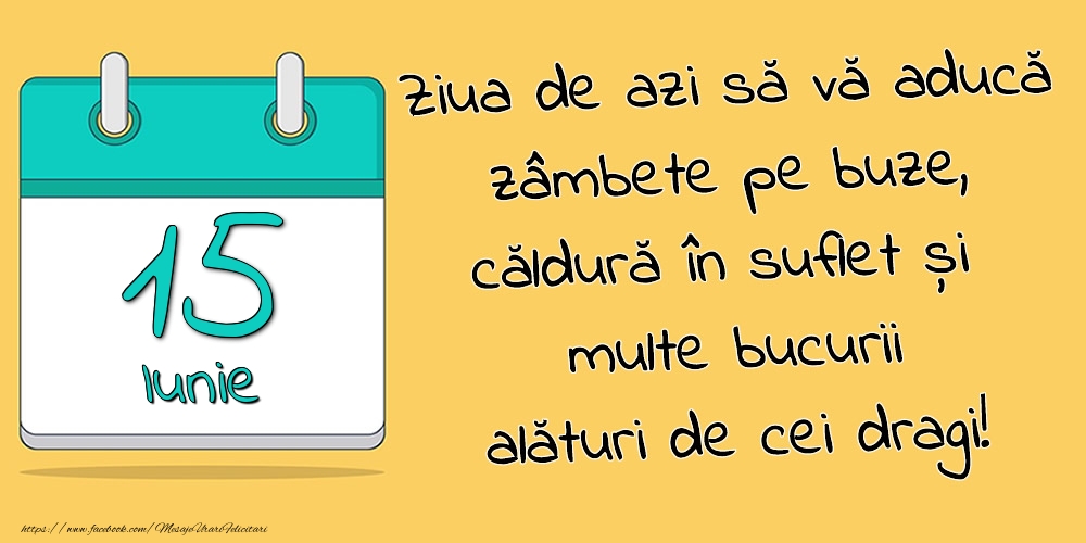 15.Iunie - Ziua de azi să vă aducă zâmbete pe buze, căldură în suflet și multe bucurii alături de cei dragi!