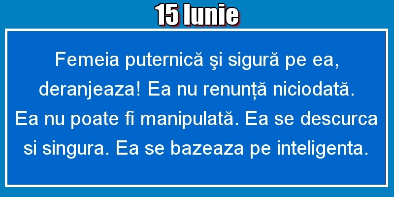15.Iunie Femeia puternică şi sigură pe ea, deranjeaza! Ea nu renunţă niciodată. Ea nu poate fi manipulată. Ea se descurca si singura. Ea se bazeaza pe inteligenta.