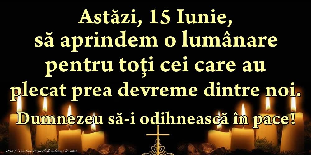 Felicitari de 15 Iunie - Astăzi, 15 Iunie, să aprindem o lumânare pentru toți cei care au plecat prea devreme dintre noi. Dumnezeu să-i odihnească în pace!