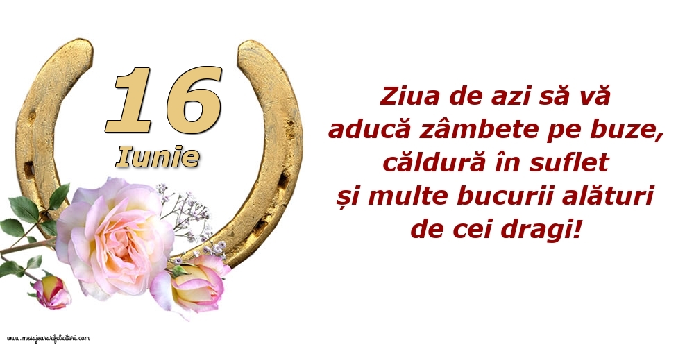 Felicitari de 16 Iunie - Ziua de azi să vă aducă zâmbete pe buze, căldură în suflet și multe bucurii alături de cei dragi!