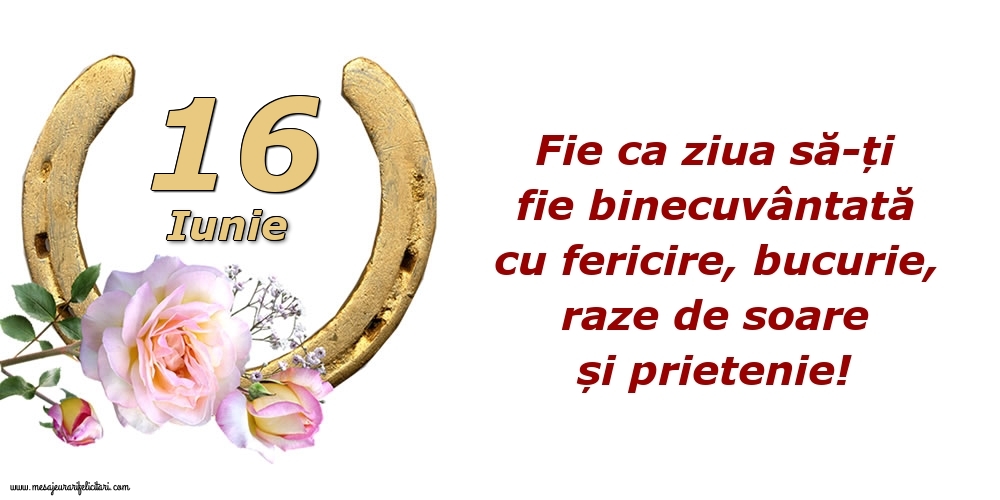 Felicitari de 16 Iunie - Fie ca ziua să-ți fie binecuvântată cu fericire, bucurie, raze de soare și prietenie!