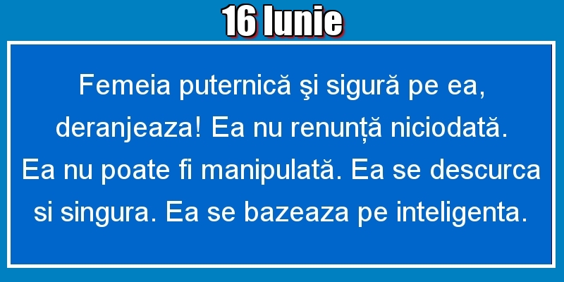 16.Iunie Femeia puternică şi sigură pe ea, deranjeaza! Ea nu renunţă niciodată. Ea nu poate fi manipulată. Ea se descurca si singura. Ea se bazeaza pe inteligenta.