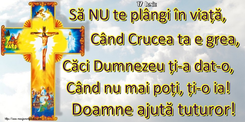 Felicitari de 17 Iunie - 17 Iunie - Să NU te plângi în viață, Când Crucea ta e grea, Căci Dumnezeu ți-a dat-o, Când nu mai poți, ți-o ia! Doamne ajută tuturor!