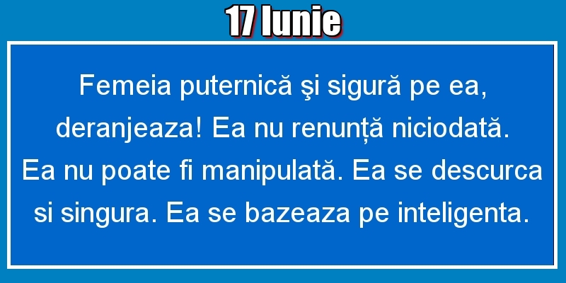 17.Iunie Femeia puternică şi sigură pe ea, deranjeaza! Ea nu renunţă niciodată. Ea nu poate fi manipulată. Ea se descurca si singura. Ea se bazeaza pe inteligenta.