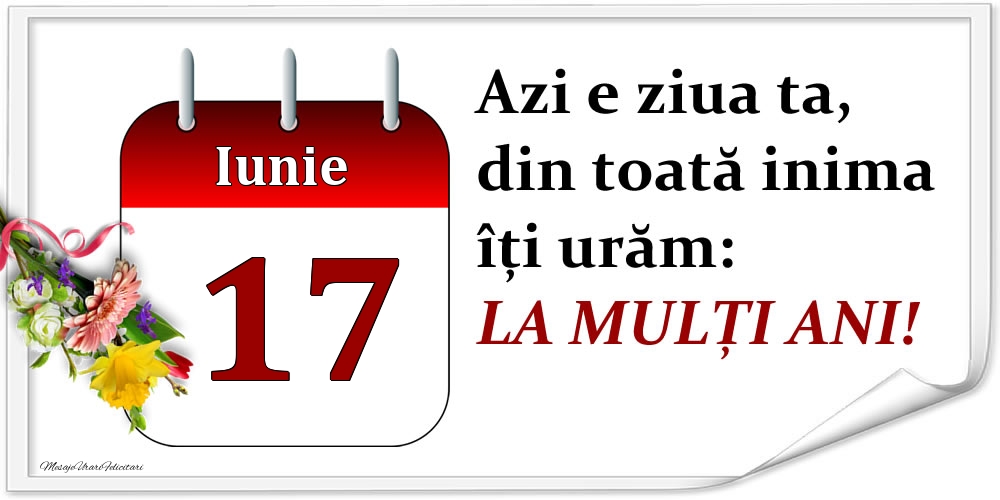 Iunie 17 Azi e ziua ta, din toată inima îți urăm: LA MULȚI ANI!