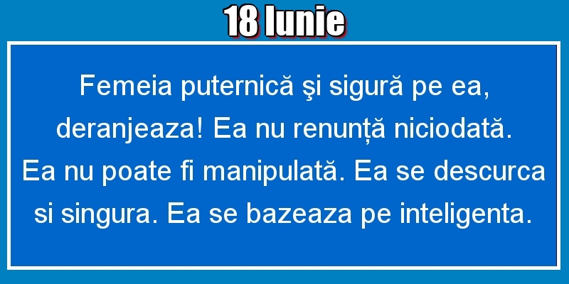 Felicitari de 18 Iunie - 18.Iunie Femeia puternică şi sigură pe ea, deranjeaza! Ea nu renunţă niciodată. Ea nu poate fi manipulată. Ea se descurca si singura. Ea se bazeaza pe inteligenta.