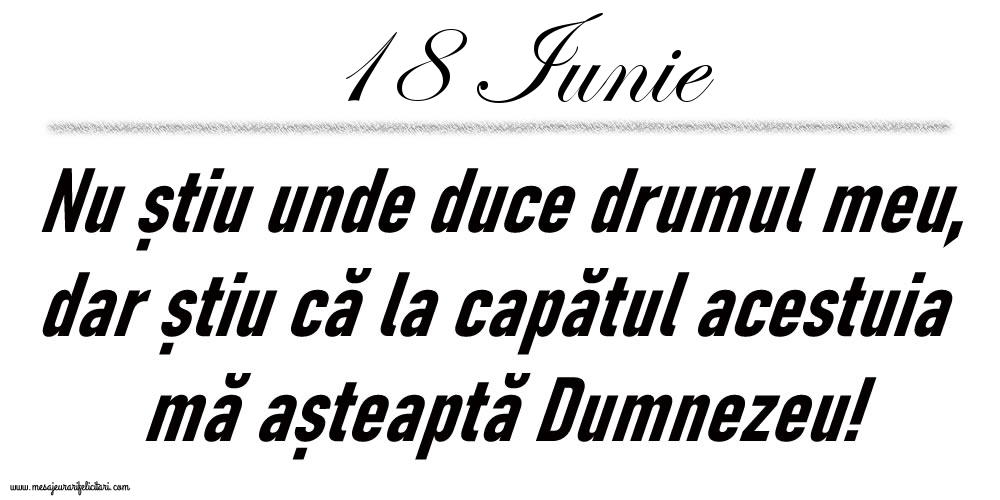 Felicitari de 18 Iunie - 18 Iunie Nu știu unde duce drumul meu...