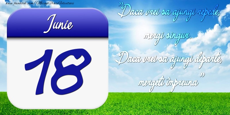 Iunie 18 Dacă vrei să ajungi repede, mergi singur. Dacă vrei să ajungi departe, mergeţi împreună