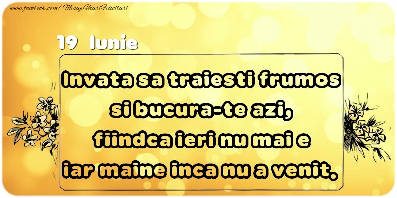 Invata sa traiesti frumos si bucura-te azi, fiindca ieri nu mai e iar maine inca nu a venit. Iunie 19