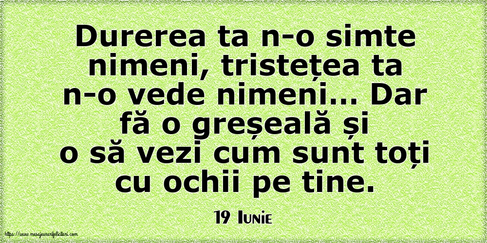 Felicitari de 19 Iunie - 19 Iunie - Durerea ta n-o simte nimeni, tristețea ta n-o vede nimeni…