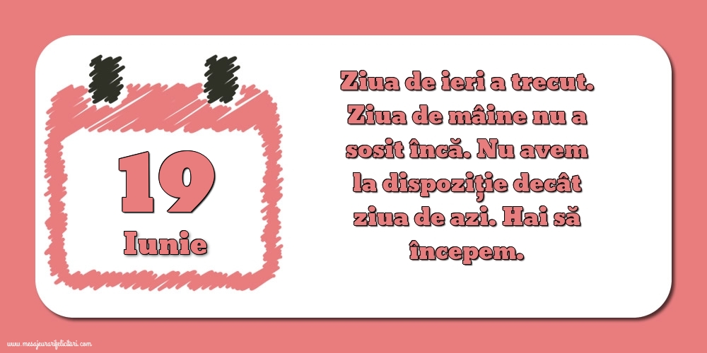 19.Iunie Ziua de ieri a trecut. Ziua de mâine nu a sosit încă. Nu avem la dispoziţie decât ziua de azi. Hai să începem.