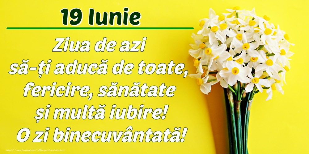 Felicitari de 19 Iunie - Iunie 19 Ziua de azi să-ți aducă de toate, fericire, sănătate și multă iubire! O zi binecuvântată!