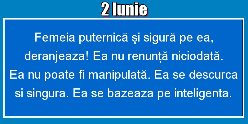 Felicitari de 2 Iunie - 2.Iunie Femeia puternică şi sigură pe ea, deranjeaza! Ea nu renunţă niciodată. Ea nu poate fi manipulată. Ea se descurca si singura. Ea se bazeaza pe inteligenta.