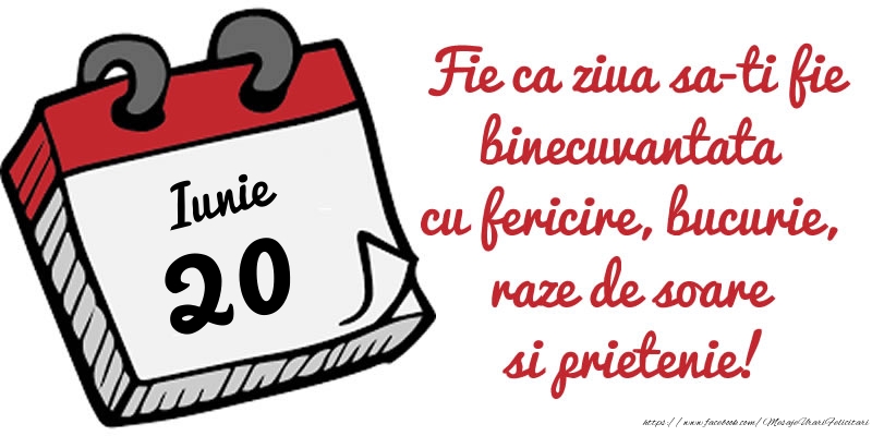Felicitari de 20 Iunie - 20 Iunie Fie ca ziua sa-ti fie binecuvantata cu fericire, bucurie, raze de soare si prietenie!