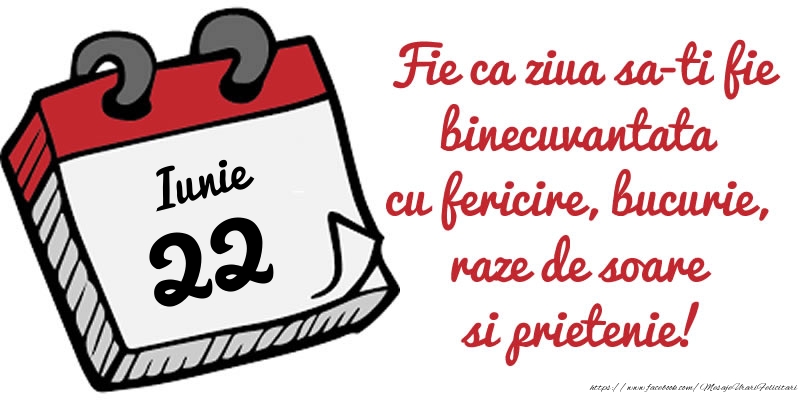 22 Iunie Fie ca ziua sa-ti fie binecuvantata cu fericire, bucurie, raze de soare si prietenie!