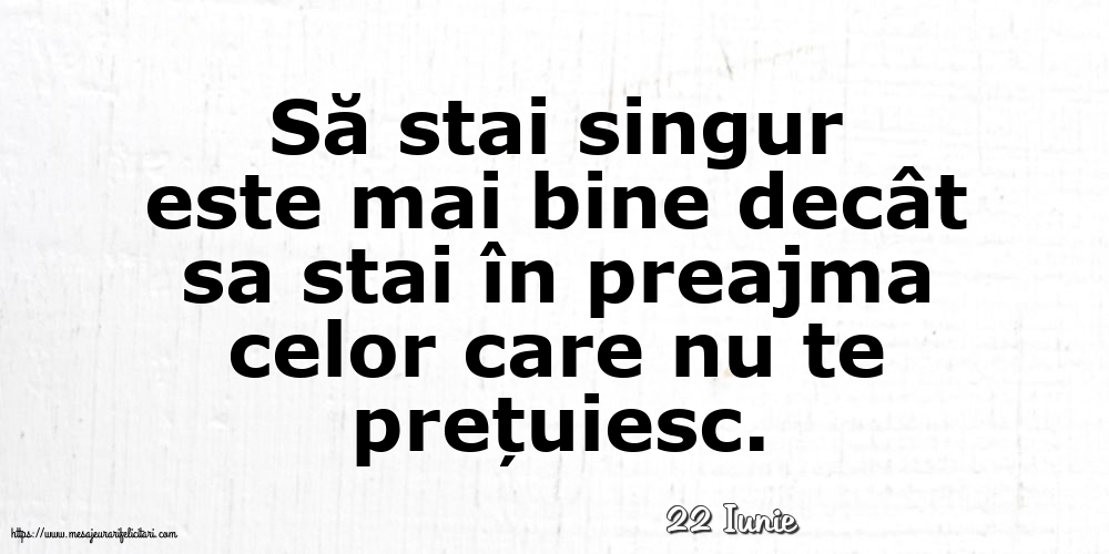 Felicitari de 22 Iunie - 22 Iunie - Să stai singur este mai bine decât sa stai în preajma celor care nu te prețuiesc.