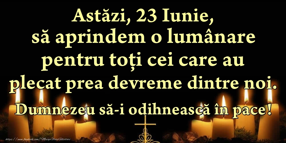 Astăzi, 23 Iunie, să aprindem o lumânare pentru toți cei care au plecat prea devreme dintre noi. Dumnezeu să-i odihnească în pace!
