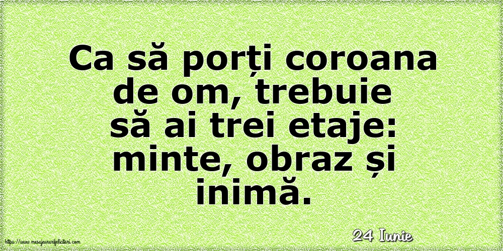 Felicitari de 24 Iunie - 24 Iunie - Ca să porți coroana de om, trebuie să ai trei etaje: minte, obraz și inimă.