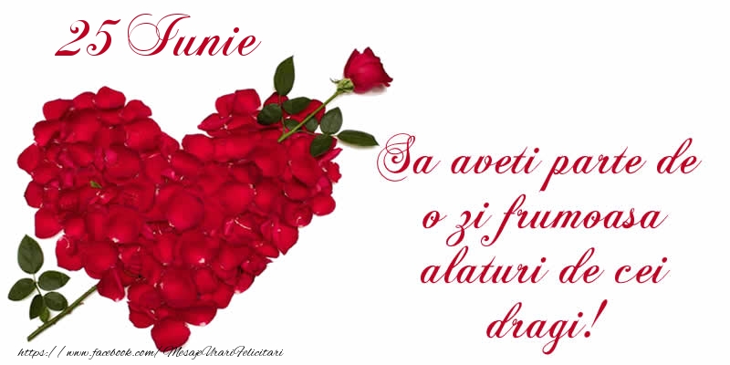 Felicitari de 25 Iunie - Sa aveti parte de o zi frumoasa alaturi de cei dragi!