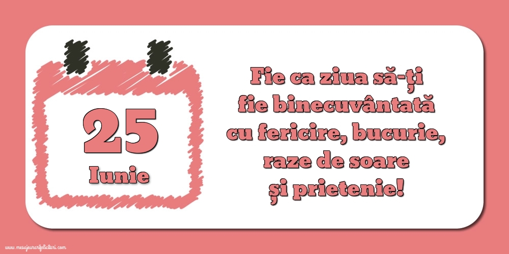 Felicitari de 25 Iunie - Fie ca ziua să-ți fie binecuvântată cu fericire, bucurie, raze de soare și prietenie!