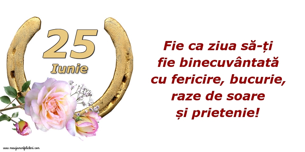 Felicitari de 25 Iunie - Fie ca ziua să-ți fie binecuvântată cu fericire, bucurie, raze de soare și prietenie!
