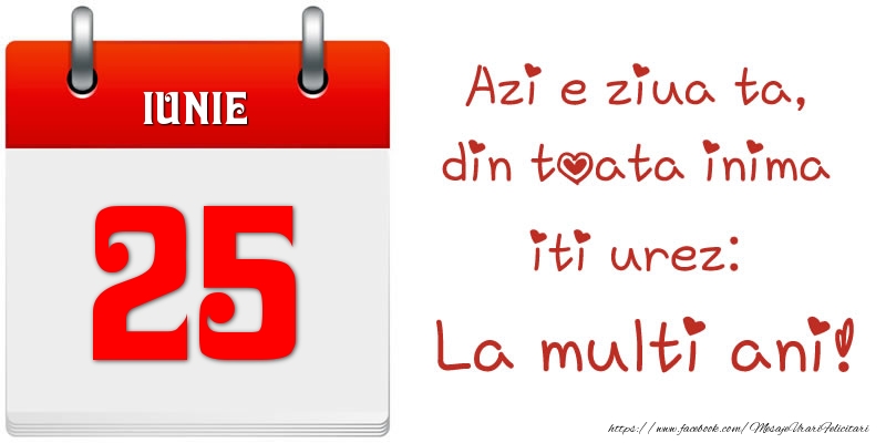 Iunie 25 Azi e ziua ta, din toata inima iti urez: La multi ani!