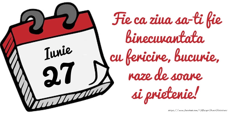 27 Iunie Fie ca ziua sa-ti fie binecuvantata cu fericire, bucurie, raze de soare si prietenie!