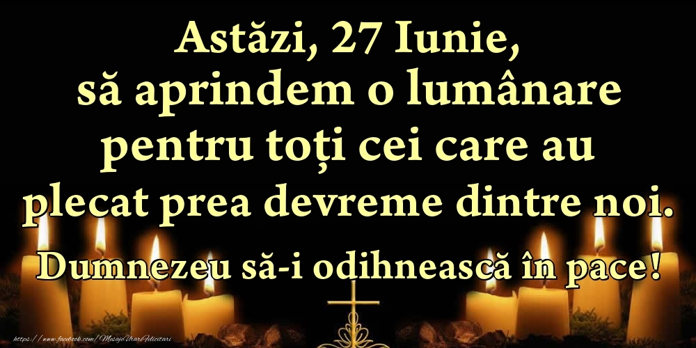 Felicitari de 27 Iunie - Astăzi, 27 Iunie, să aprindem o lumânare pentru toți cei care au plecat prea devreme dintre noi. Dumnezeu să-i odihnească în pace!