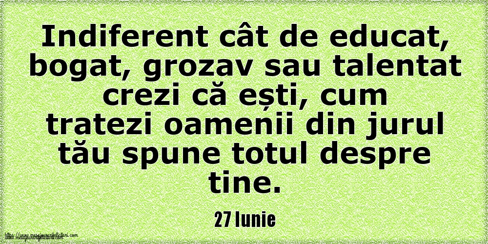 27 Iunie Indiferent cât de educat, bogat, grozav sau talentat crezi că ești, cum tratezi oamenii din jurul tău spune totul despre tine.