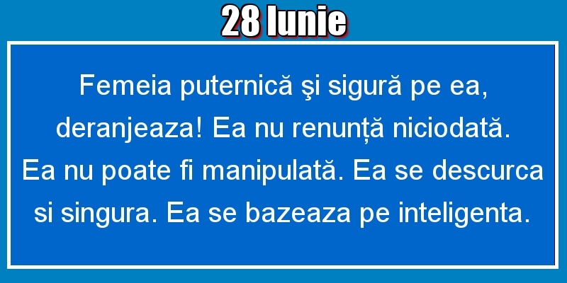 Felicitari de 28 Iunie - 28.Iunie Femeia puternică şi sigură pe ea, deranjeaza! Ea nu renunţă niciodată. Ea nu poate fi manipulată. Ea se descurca si singura. Ea se bazeaza pe inteligenta.