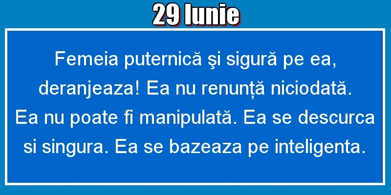 29.Iunie Femeia puternică şi sigură pe ea, deranjeaza! Ea nu renunţă niciodată. Ea nu poate fi manipulată. Ea se descurca si singura. Ea se bazeaza pe inteligenta.