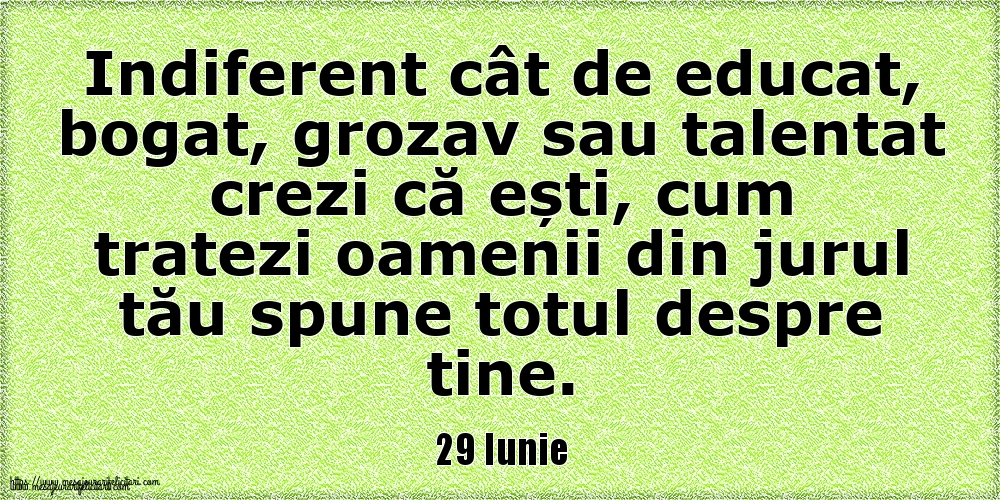 29 Iunie Indiferent cât de educat, bogat, grozav sau talentat crezi că ești, cum tratezi oamenii din jurul tău spune totul despre tine.