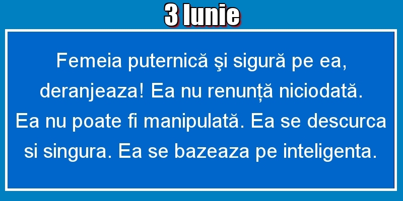 3.Iunie Femeia puternică şi sigură pe ea, deranjeaza! Ea nu renunţă niciodată. Ea nu poate fi manipulată. Ea se descurca si singura. Ea se bazeaza pe inteligenta.