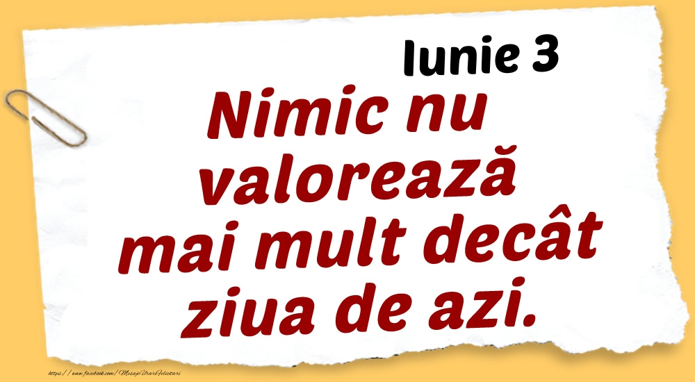 Felicitari de 3 Iunie - Iunie 3 Nimic nu valorează mai mult decât ziua de azi.