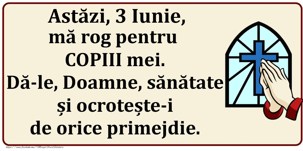 Felicitari de 3 Iunie - Astăzi, 3 Iunie, mă rog pentru COPIII mei. Dă-le, Doamne, sănătate și ocrotește-i de orice primejdie.